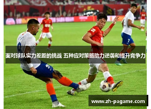面对球队实力差距的挑战 五种应对策略助力逆袭和提升竞争力