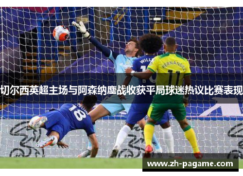 切尔西英超主场与阿森纳鏖战收获平局球迷热议比赛表现