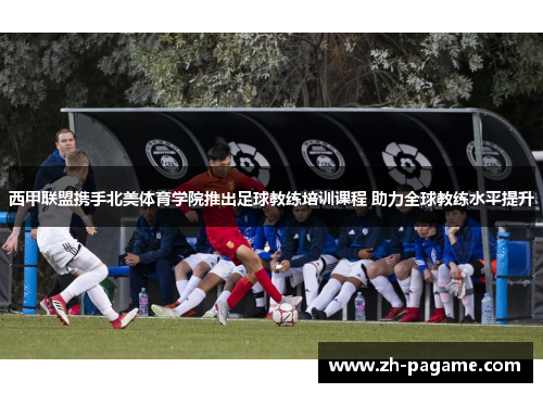 西甲联盟携手北美体育学院推出足球教练培训课程 助力全球教练水平提升 西甲联盟携手北美体育学院推出足球教练培训课程 助力全球教练水平提升