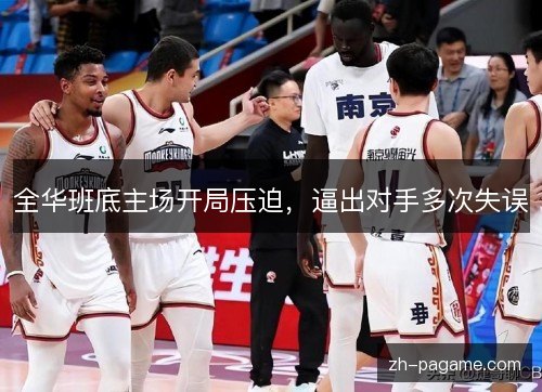 全华班底主场开局压迫,逼出对手多次失误 全华班底主场开局压迫,逼出对手多次失误