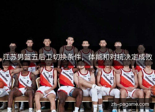 江苏男篮五后卫切换条件,体能和对抗决定成败 江苏男篮五后卫切换条件,体能和对抗决定成败