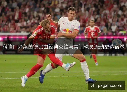 科隆门兴莱茵德比由经典交锋与青训球员流动塑造宿怨